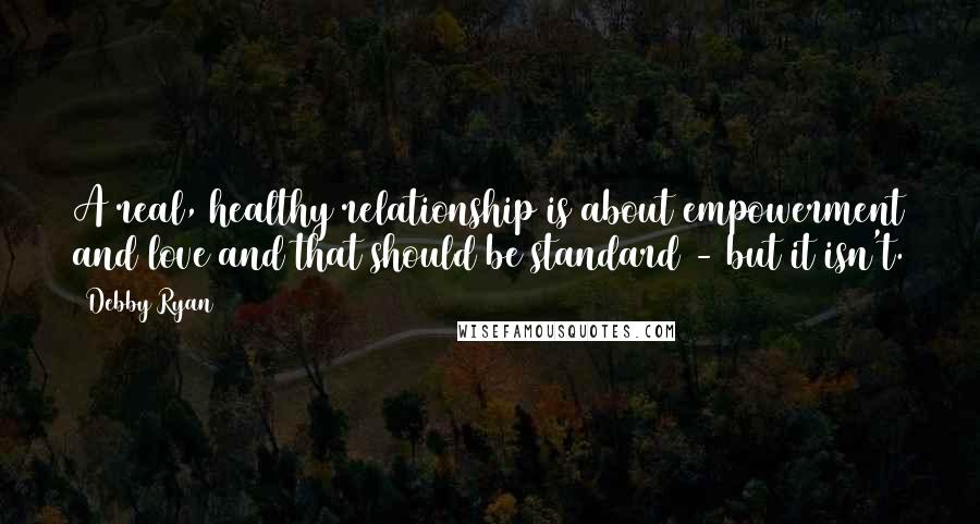 Debby Ryan Quotes: A real, healthy relationship is about empowerment and love and that should be standard - but it isn't.