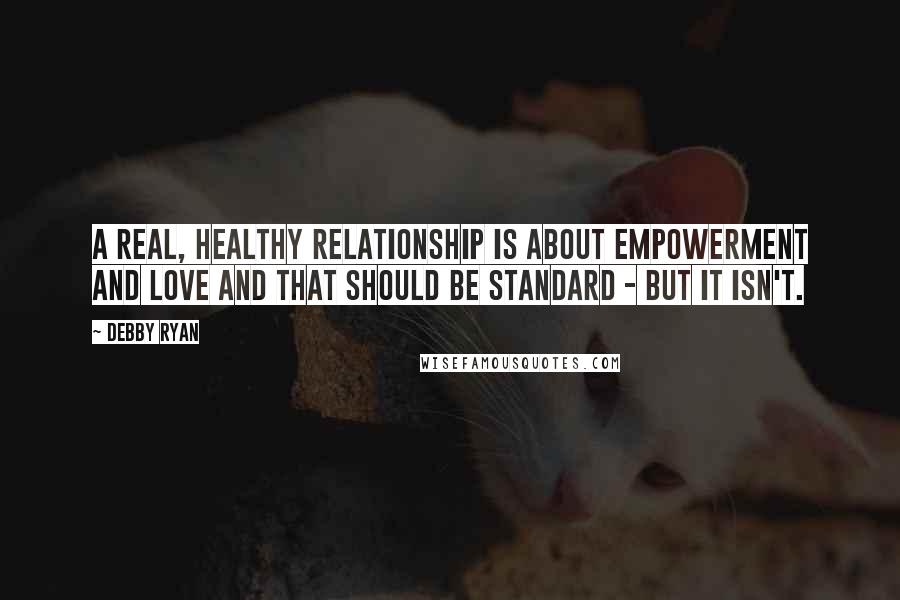 Debby Ryan Quotes: A real, healthy relationship is about empowerment and love and that should be standard - but it isn't.