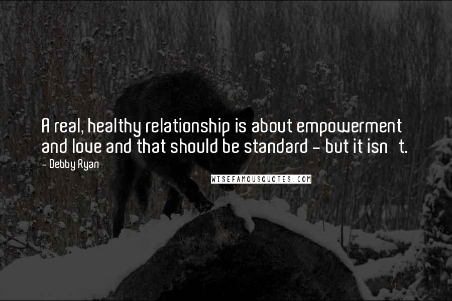 Debby Ryan Quotes: A real, healthy relationship is about empowerment and love and that should be standard - but it isn't.