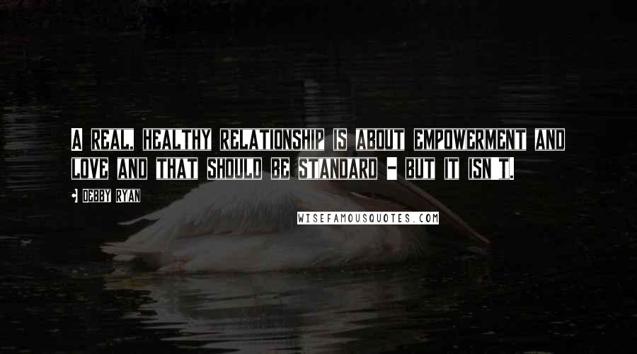 Debby Ryan Quotes: A real, healthy relationship is about empowerment and love and that should be standard - but it isn't.