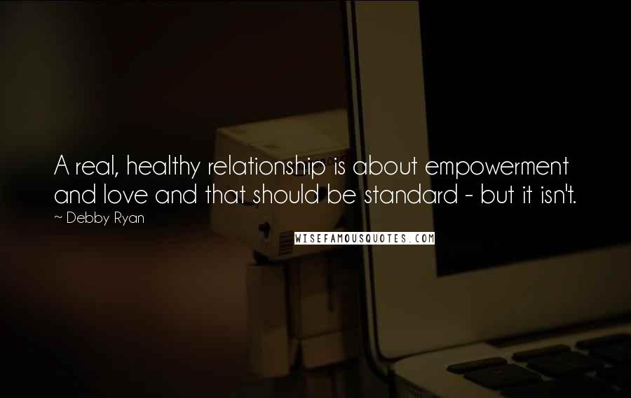 Debby Ryan Quotes: A real, healthy relationship is about empowerment and love and that should be standard - but it isn't.