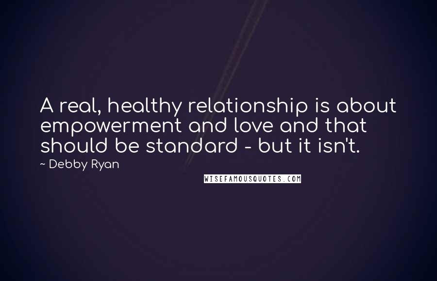 Debby Ryan Quotes: A real, healthy relationship is about empowerment and love and that should be standard - but it isn't.