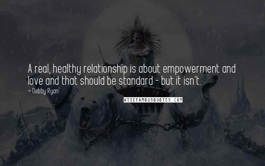 Debby Ryan Quotes: A real, healthy relationship is about empowerment and love and that should be standard - but it isn't.