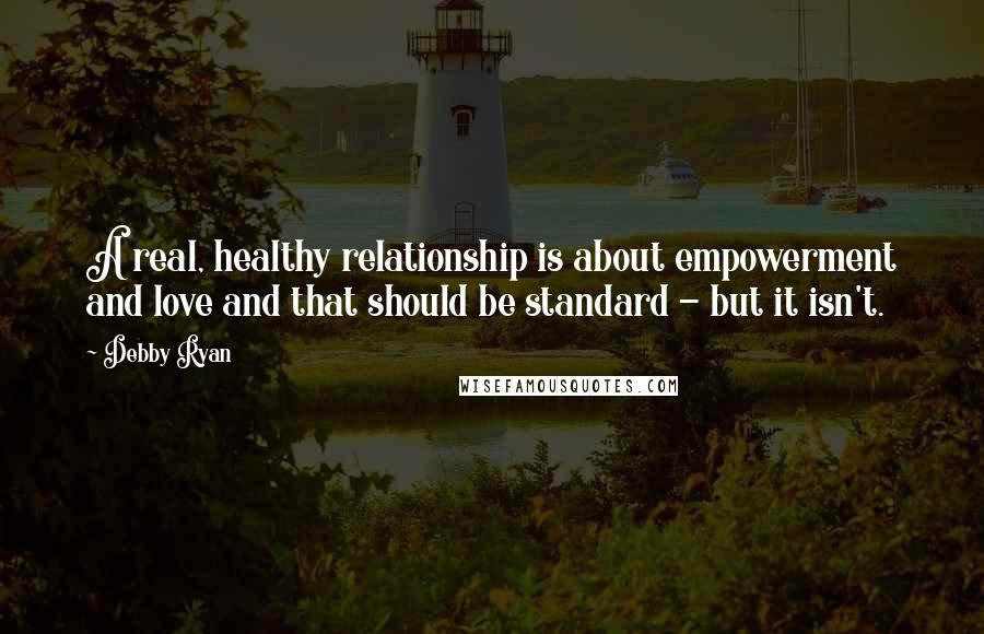 Debby Ryan Quotes: A real, healthy relationship is about empowerment and love and that should be standard - but it isn't.