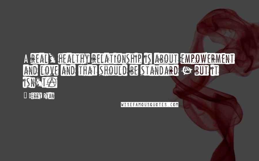 Debby Ryan Quotes: A real, healthy relationship is about empowerment and love and that should be standard - but it isn't.