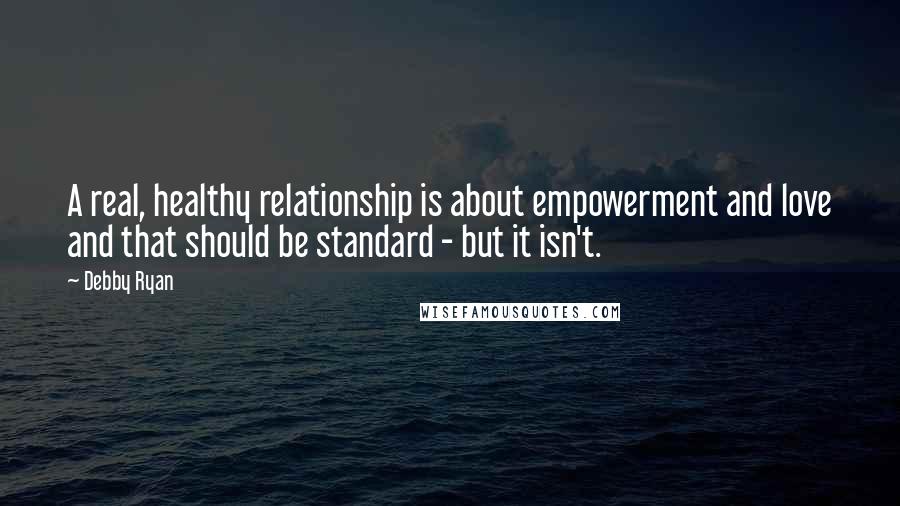 Debby Ryan Quotes: A real, healthy relationship is about empowerment and love and that should be standard - but it isn't.