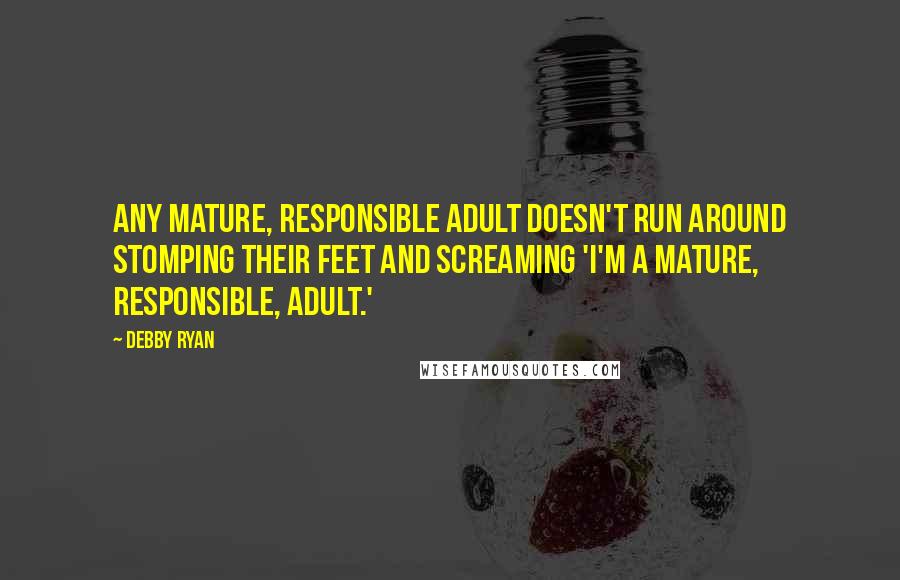 Debby Ryan Quotes: Any mature, responsible adult doesn't run around stomping their feet and screaming 'I'm a mature, responsible, adult.'