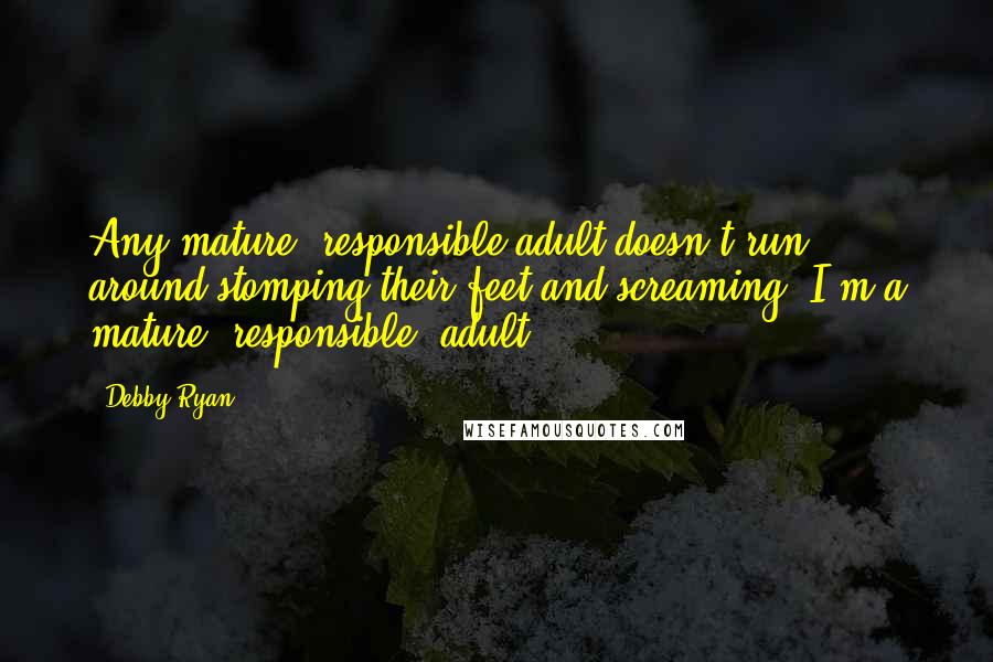 Debby Ryan Quotes: Any mature, responsible adult doesn't run around stomping their feet and screaming 'I'm a mature, responsible, adult.'