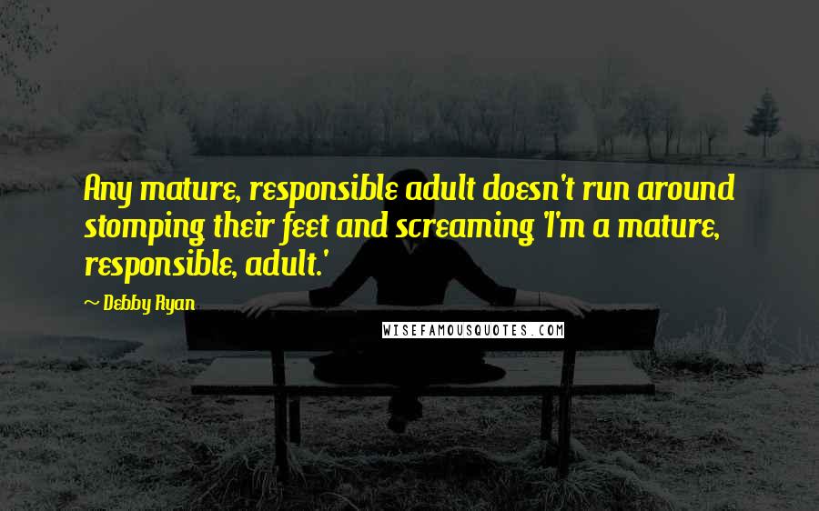 Debby Ryan Quotes: Any mature, responsible adult doesn't run around stomping their feet and screaming 'I'm a mature, responsible, adult.'