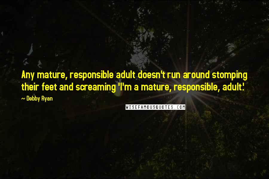 Debby Ryan Quotes: Any mature, responsible adult doesn't run around stomping their feet and screaming 'I'm a mature, responsible, adult.'