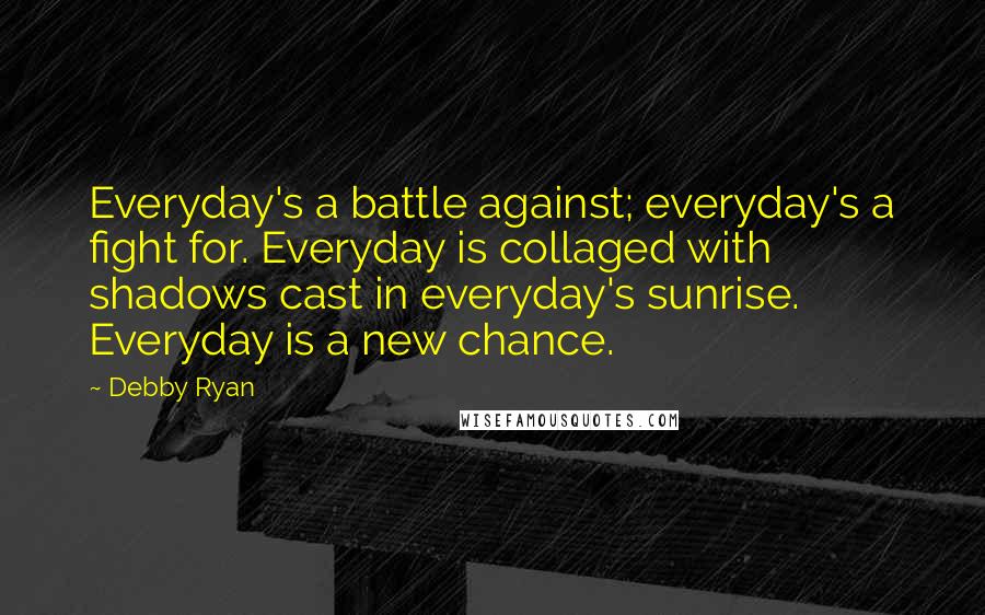 Debby Ryan Quotes: Everyday's a battle against; everyday's a fight for. Everyday is collaged with shadows cast in everyday's sunrise. Everyday is a new chance.