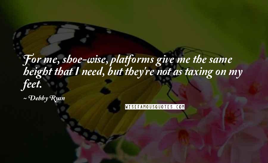 Debby Ryan Quotes: For me, shoe-wise, platforms give me the same height that I need, but they're not as taxing on my feet.