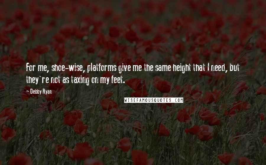Debby Ryan Quotes: For me, shoe-wise, platforms give me the same height that I need, but they're not as taxing on my feet.