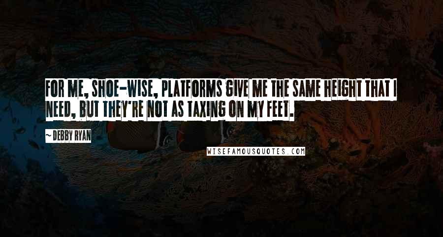 Debby Ryan Quotes: For me, shoe-wise, platforms give me the same height that I need, but they're not as taxing on my feet.
