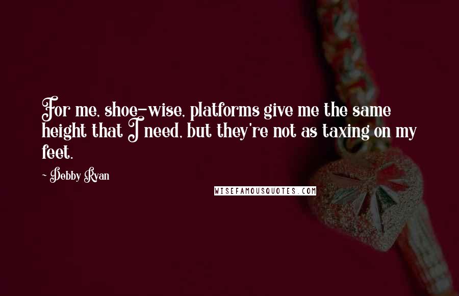 Debby Ryan Quotes: For me, shoe-wise, platforms give me the same height that I need, but they're not as taxing on my feet.