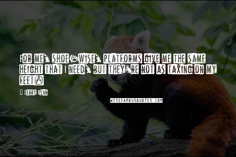 Debby Ryan Quotes: For me, shoe-wise, platforms give me the same height that I need, but they're not as taxing on my feet.