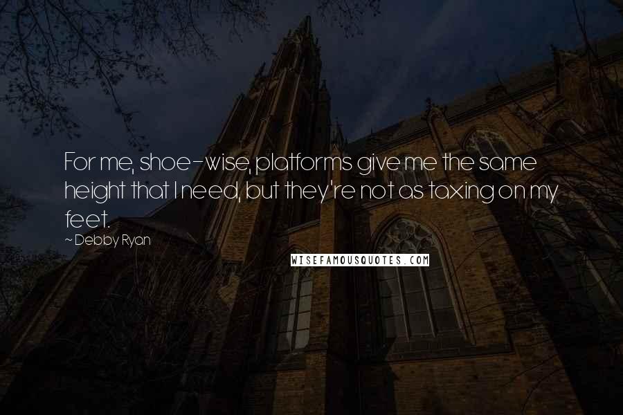 Debby Ryan Quotes: For me, shoe-wise, platforms give me the same height that I need, but they're not as taxing on my feet.