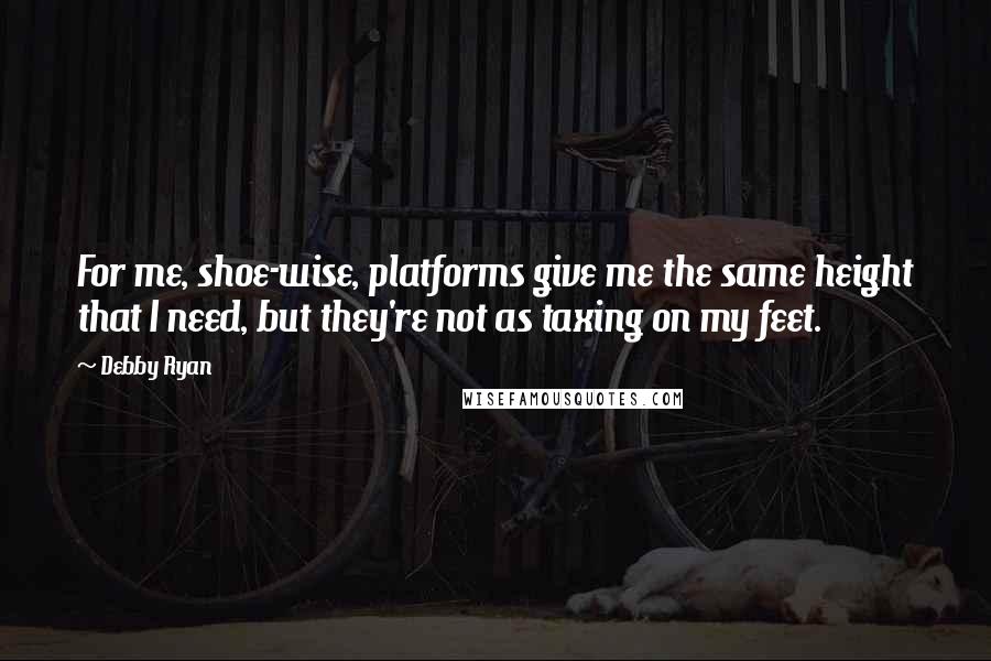 Debby Ryan Quotes: For me, shoe-wise, platforms give me the same height that I need, but they're not as taxing on my feet.