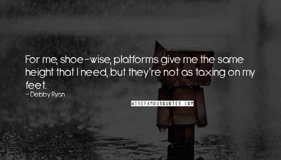Debby Ryan Quotes: For me, shoe-wise, platforms give me the same height that I need, but they're not as taxing on my feet.