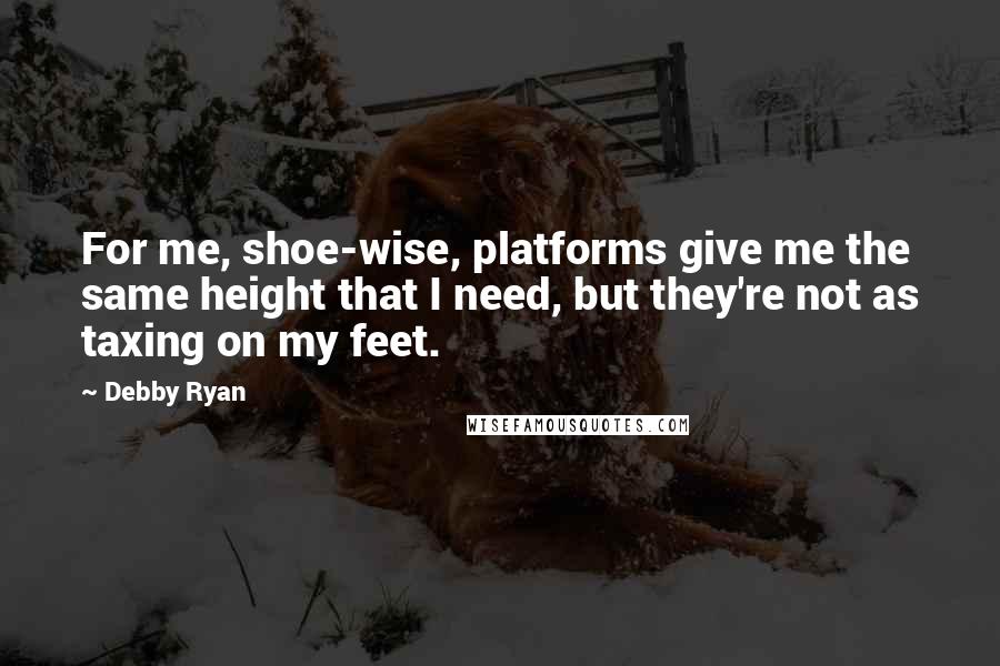 Debby Ryan Quotes: For me, shoe-wise, platforms give me the same height that I need, but they're not as taxing on my feet.