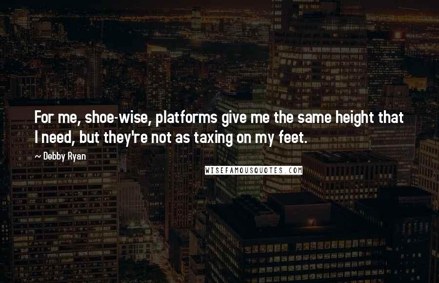 Debby Ryan Quotes: For me, shoe-wise, platforms give me the same height that I need, but they're not as taxing on my feet.