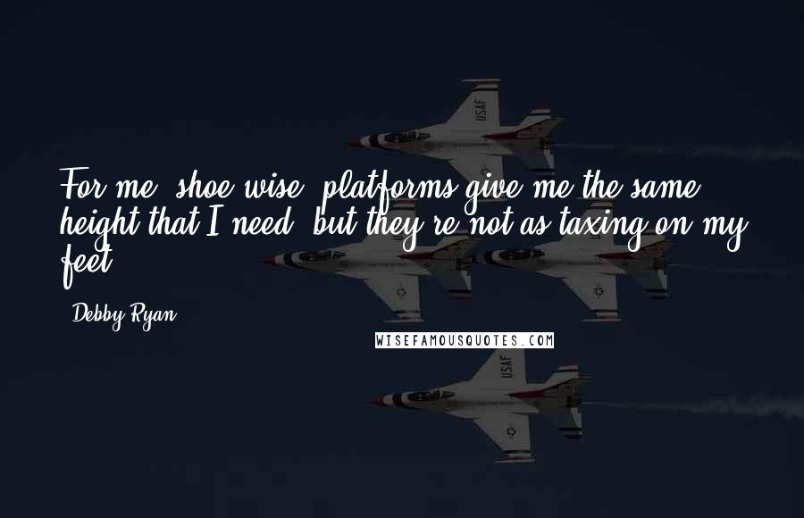 Debby Ryan Quotes: For me, shoe-wise, platforms give me the same height that I need, but they're not as taxing on my feet.