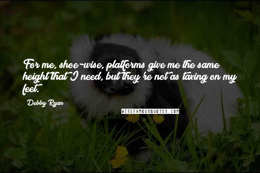 Debby Ryan Quotes: For me, shoe-wise, platforms give me the same height that I need, but they're not as taxing on my feet.