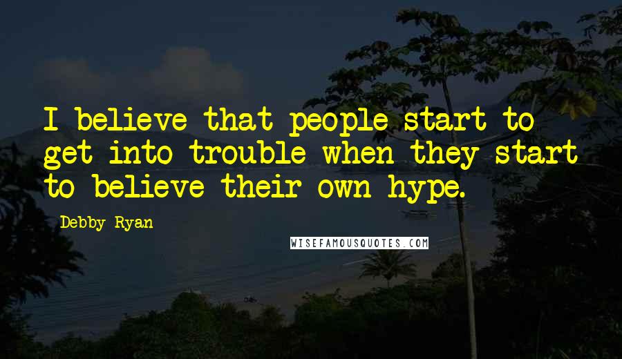 Debby Ryan Quotes: I believe that people start to get into trouble when they start to believe their own hype.
