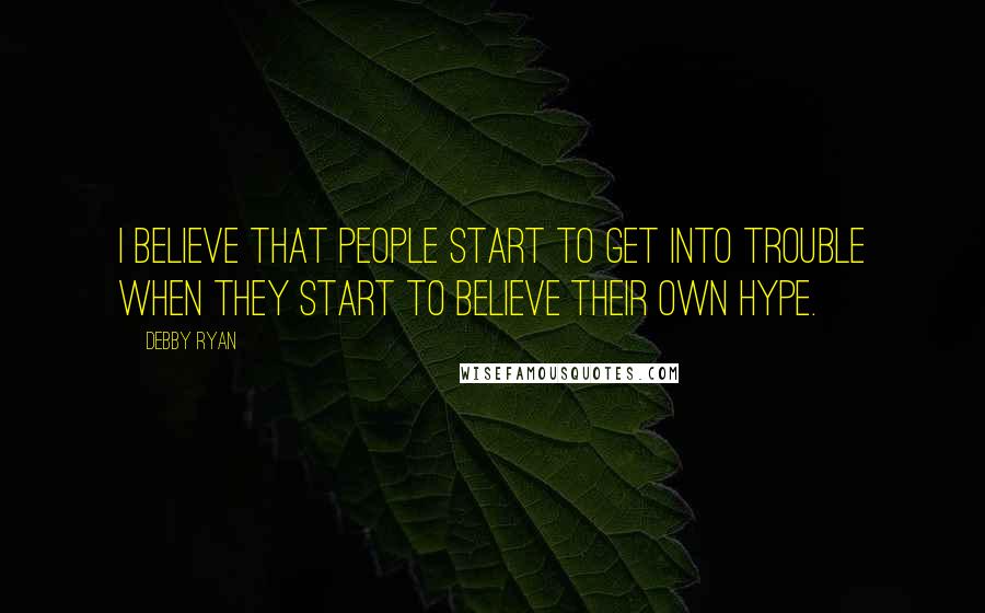 Debby Ryan Quotes: I believe that people start to get into trouble when they start to believe their own hype.