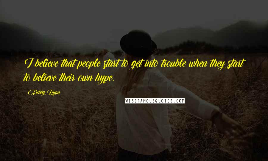 Debby Ryan Quotes: I believe that people start to get into trouble when they start to believe their own hype.