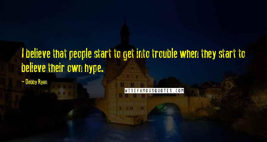Debby Ryan Quotes: I believe that people start to get into trouble when they start to believe their own hype.
