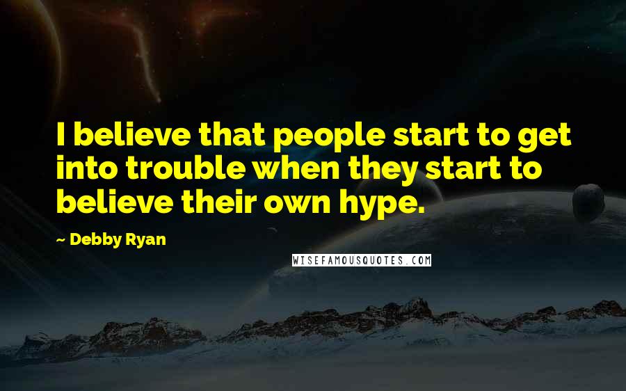 Debby Ryan Quotes: I believe that people start to get into trouble when they start to believe their own hype.