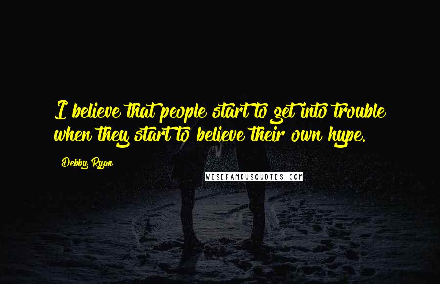 Debby Ryan Quotes: I believe that people start to get into trouble when they start to believe their own hype.