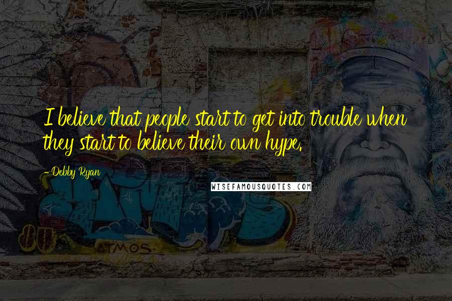 Debby Ryan Quotes: I believe that people start to get into trouble when they start to believe their own hype.