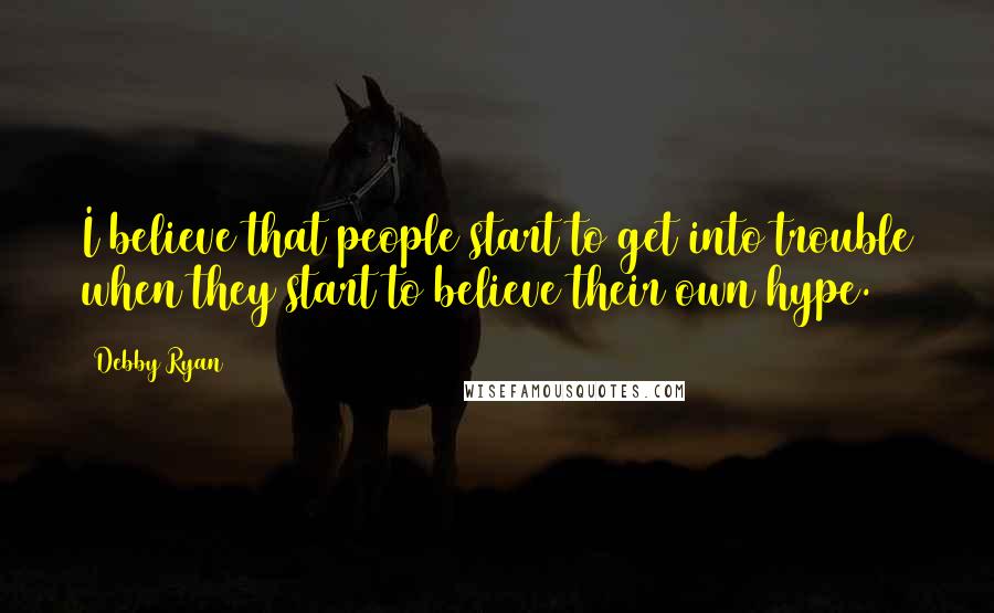 Debby Ryan Quotes: I believe that people start to get into trouble when they start to believe their own hype.