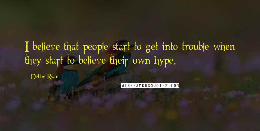 Debby Ryan Quotes: I believe that people start to get into trouble when they start to believe their own hype.