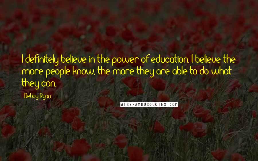 Debby Ryan Quotes: I definitely believe in the power of education. I believe the more people know, the more they are able to do what they can.