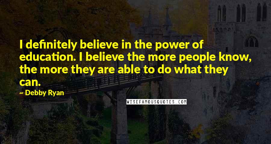 Debby Ryan Quotes: I definitely believe in the power of education. I believe the more people know, the more they are able to do what they can.