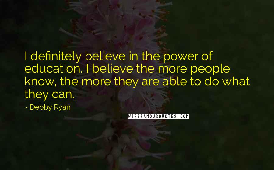 Debby Ryan Quotes: I definitely believe in the power of education. I believe the more people know, the more they are able to do what they can.