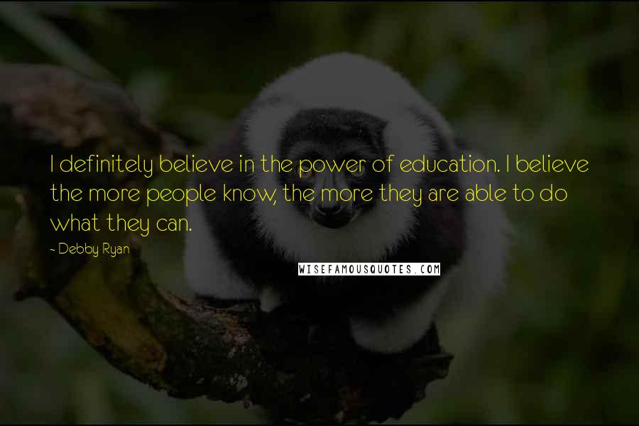 Debby Ryan Quotes: I definitely believe in the power of education. I believe the more people know, the more they are able to do what they can.
