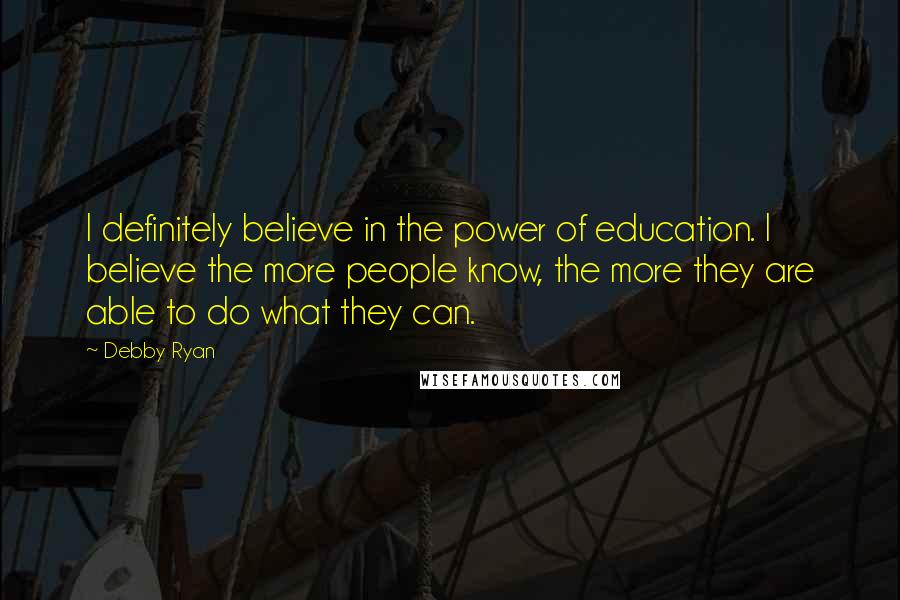 Debby Ryan Quotes: I definitely believe in the power of education. I believe the more people know, the more they are able to do what they can.