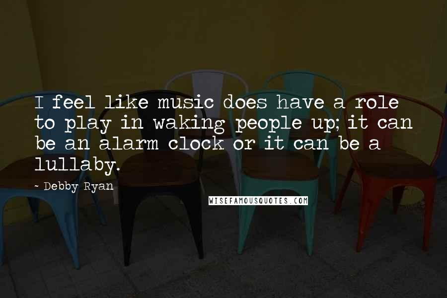 Debby Ryan Quotes: I feel like music does have a role to play in waking people up; it can be an alarm clock or it can be a lullaby.