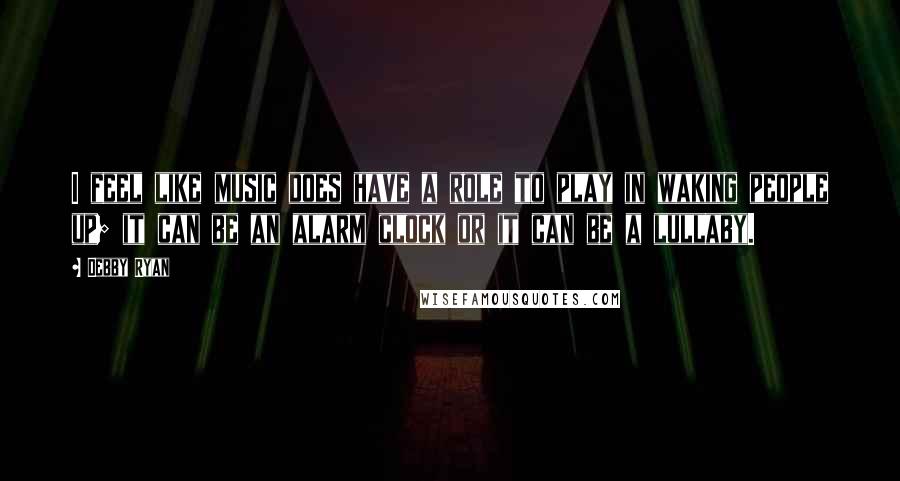 Debby Ryan Quotes: I feel like music does have a role to play in waking people up; it can be an alarm clock or it can be a lullaby.