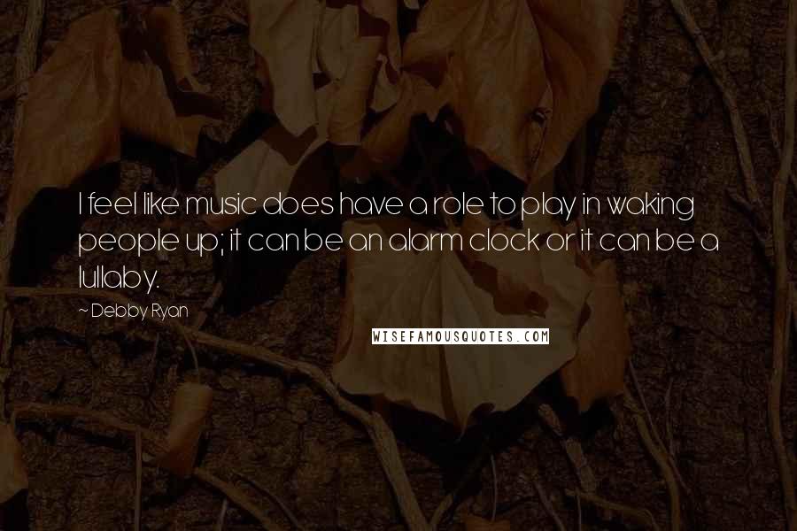 Debby Ryan Quotes: I feel like music does have a role to play in waking people up; it can be an alarm clock or it can be a lullaby.