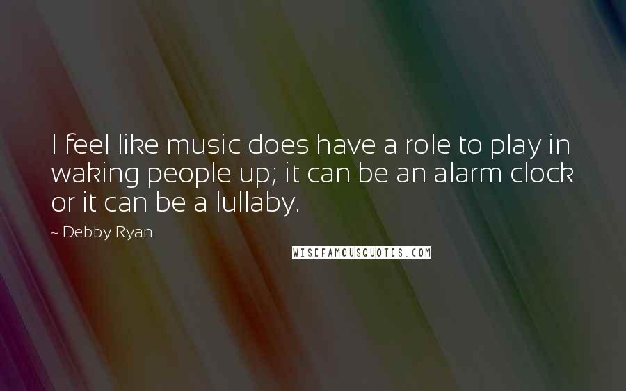 Debby Ryan Quotes: I feel like music does have a role to play in waking people up; it can be an alarm clock or it can be a lullaby.
