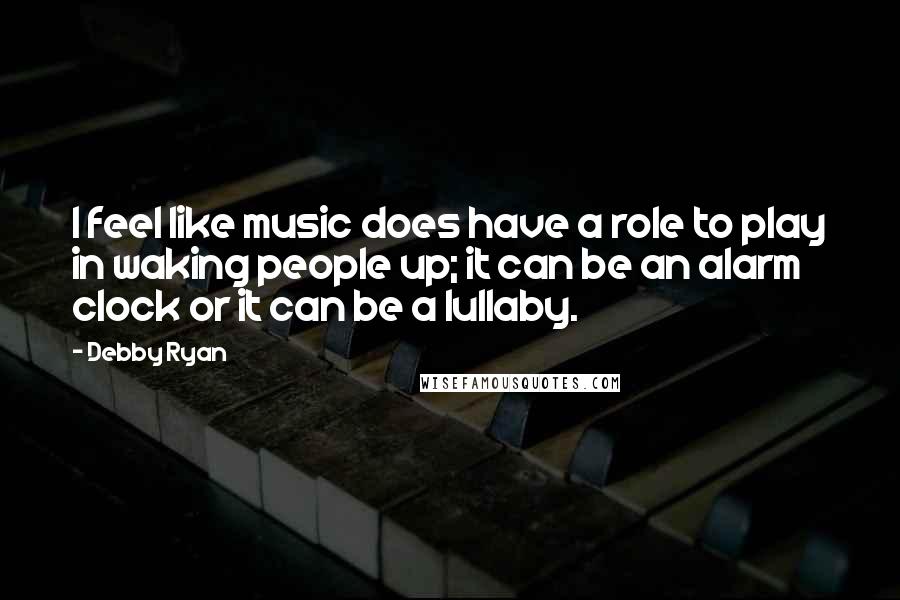 Debby Ryan Quotes: I feel like music does have a role to play in waking people up; it can be an alarm clock or it can be a lullaby.