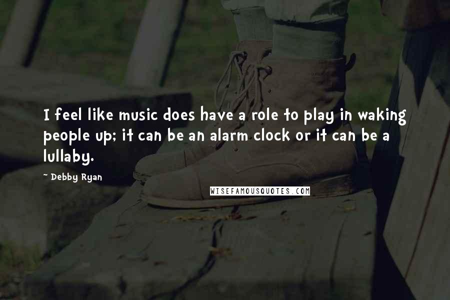 Debby Ryan Quotes: I feel like music does have a role to play in waking people up; it can be an alarm clock or it can be a lullaby.
