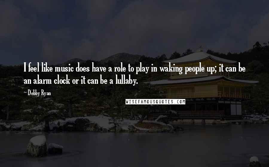 Debby Ryan Quotes: I feel like music does have a role to play in waking people up; it can be an alarm clock or it can be a lullaby.