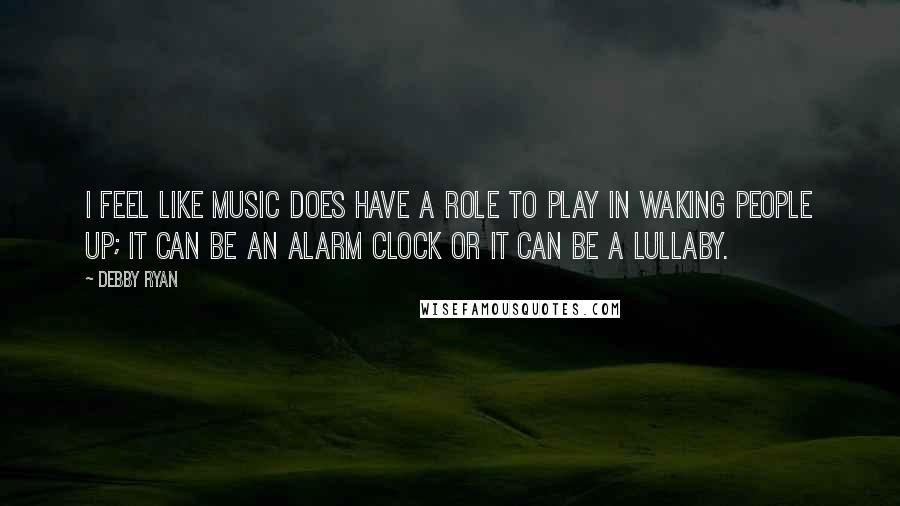 Debby Ryan Quotes: I feel like music does have a role to play in waking people up; it can be an alarm clock or it can be a lullaby.