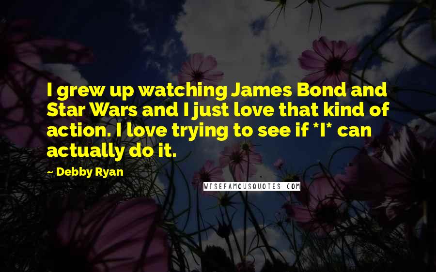 Debby Ryan Quotes: I grew up watching James Bond and Star Wars and I just love that kind of action. I love trying to see if *I* can actually do it.